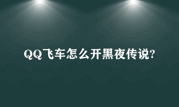 QQ飞车怎么开黑夜传说?