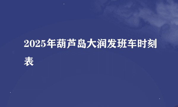 2025年葫芦岛大润发班车时刻表