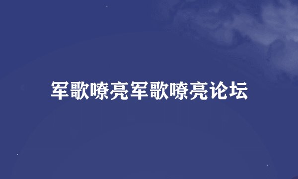 军歌嘹亮军歌嘹亮论坛