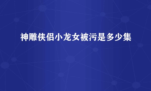 神雕侠侣小龙女被污是多少集
