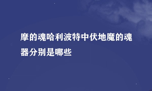 摩的魂哈利波特中伏地魔的魂器分别是哪些