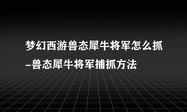 梦幻西游兽态犀牛将军怎么抓-兽态犀牛将军捕抓方法