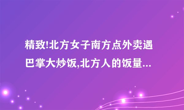 精致!北方女子南方点外卖遇巴掌大炒饭,北方人的饭量一般有多大?_百度...