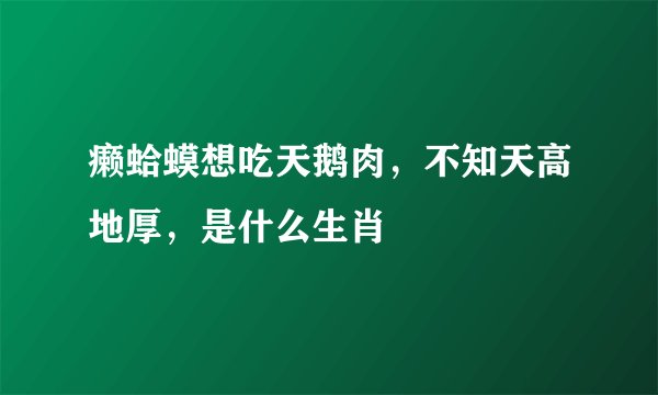 癞蛤蟆想吃天鹅肉，不知天高地厚，是什么生肖