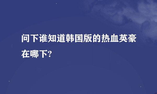 问下谁知道韩国版的热血英豪在哪下?