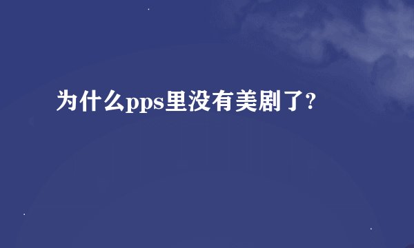 为什么pps里没有美剧了?