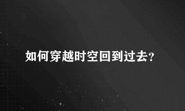 如何穿越时空回到过去？