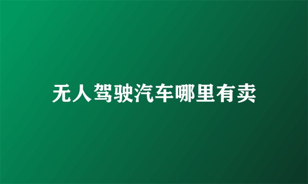 无人驾驶汽车哪里有卖