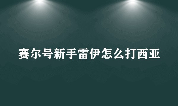 赛尔号新手雷伊怎么打西亚