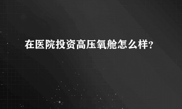 在医院投资高压氧舱怎么样？