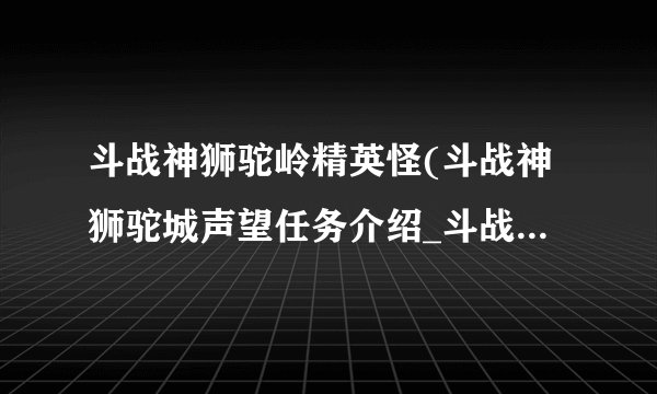 斗战神狮驼岭精英怪(斗战神狮驼城声望任务介绍_斗战神狮驼岭精英怪(斗战神狮驼城声望任务是什么