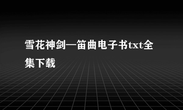 雪花神剑—笛曲电子书txt全集下载