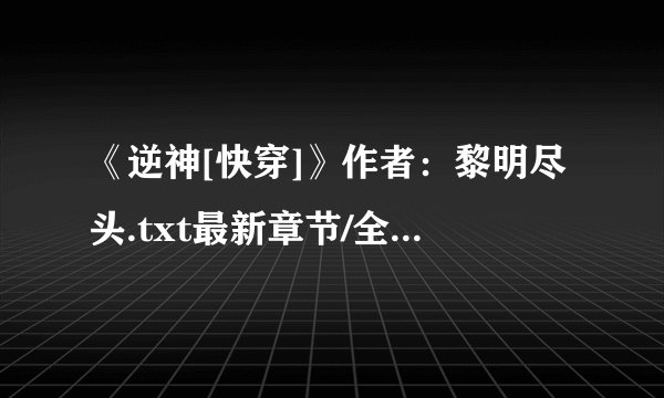 《逆神[快穿]》作者：黎明尽头.txt最新章节/全集txt免费下载