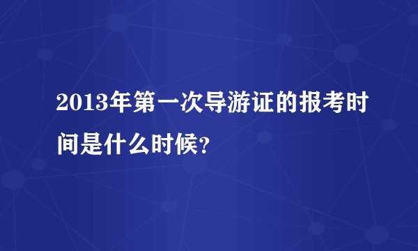 2013年第一次导游证的报考时间是什么时候？