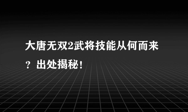 大唐无双2武将技能从何而来?出处揭秘!