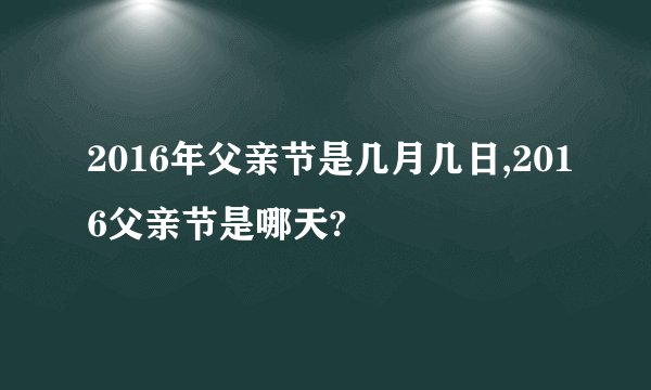 2016年父亲节是几月几日,2016父亲节是哪天?