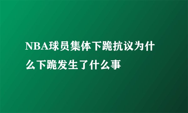 NBA球员集体下跪抗议为什么下跪发生了什么事