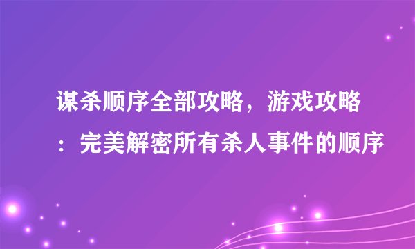 谋杀顺序全部攻略，游戏攻略：完美解密所有杀人事件的顺序