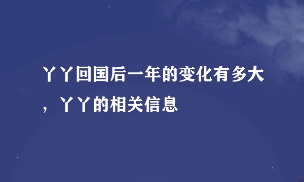 丫丫回国后一年的变化有多大，丫丫的相关信息