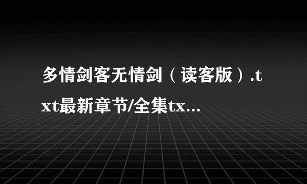 多情剑客无情剑（读客版）.txt最新章节/全集txt免费下载