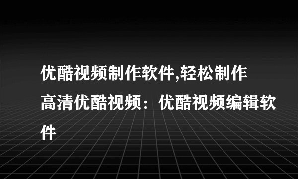 优酷视频制作软件,轻松制作高清优酷视频：优酷视频编辑软件