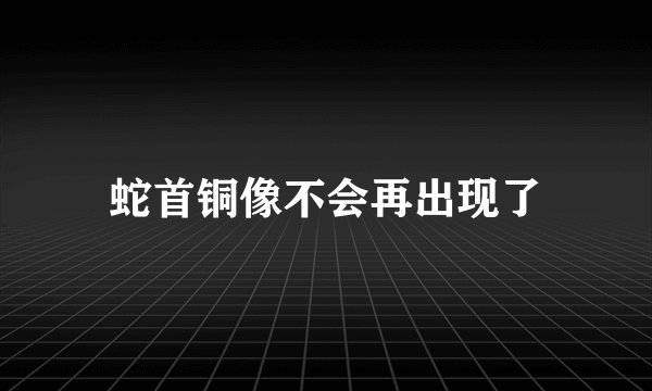 蛇首铜像不会再出现了