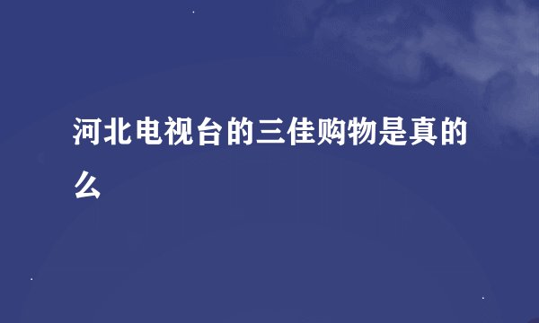 河北电视台的三佳购物是真的么