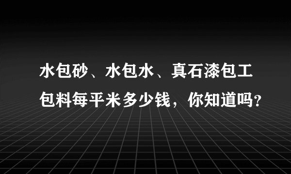 水包砂、水包水、真石漆包工包料每平米多少钱，你知道吗？