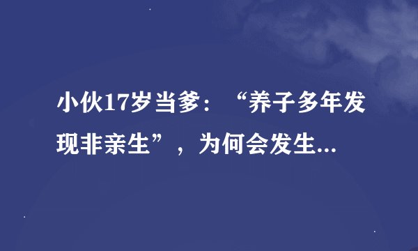 小伙17岁当爹：“养子多年发现非亲生”，为何会发生这种吊诡事？