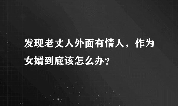 发现老丈人外面有情人，作为女婿到底该怎么办？