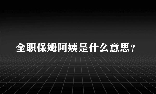 全职保姆阿姨是什么意思？