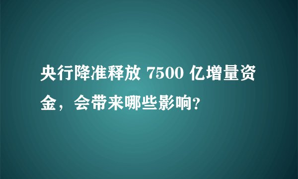 央行降准释放 7500 亿增量资金，会带来哪些影响？