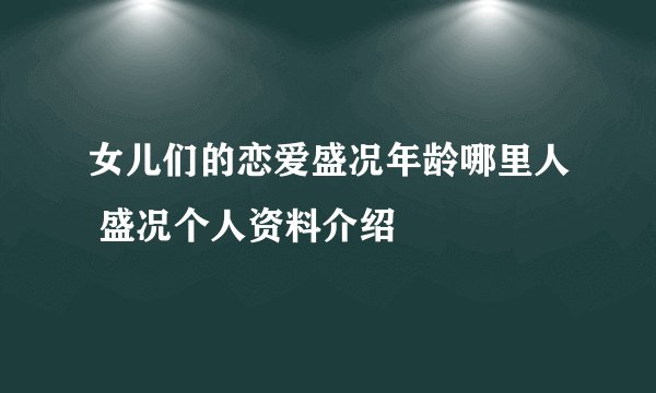 女儿们的恋爱盛况年龄哪里人 盛况个人资料介绍