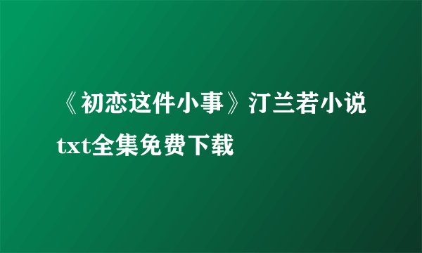 《初恋这件小事》汀兰若小说txt全集免费下载