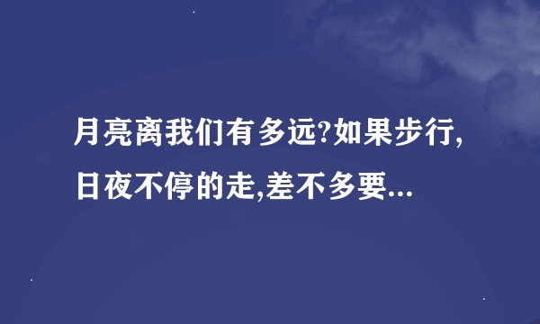 月亮离我们有多远?如果步行,日夜不停的走,差不多要走多少年?如果...
