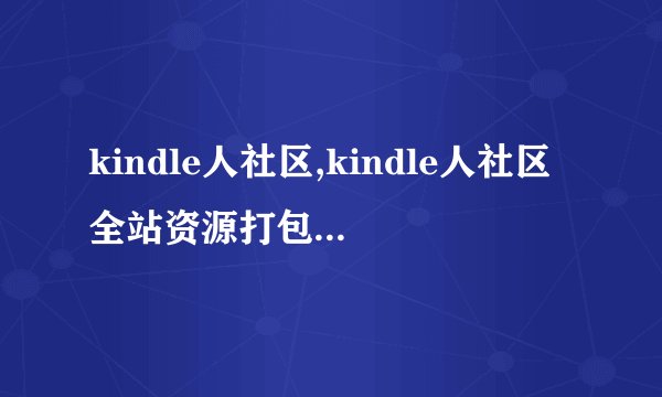 kindle人社区,kindle人社区全站资源打包(从阅读宠儿到