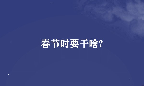 春节时要干啥?