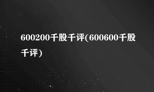 600200千股千评(600600千股千评)