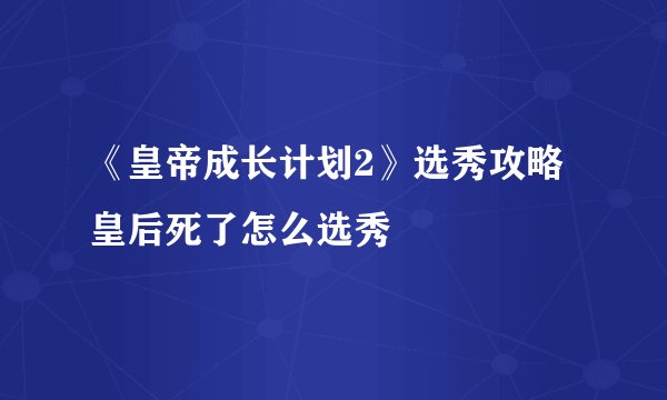 《皇帝成长计划2》选秀攻略 皇后死了怎么选秀