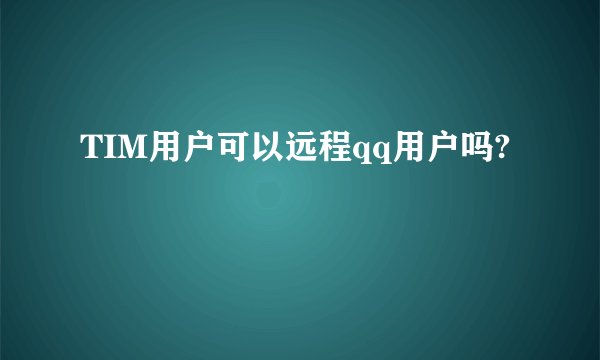 TIM用户可以远程qq用户吗?
