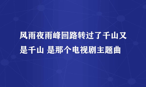 风雨夜雨峰回路转过了千山又是千山 是那个电视剧主题曲