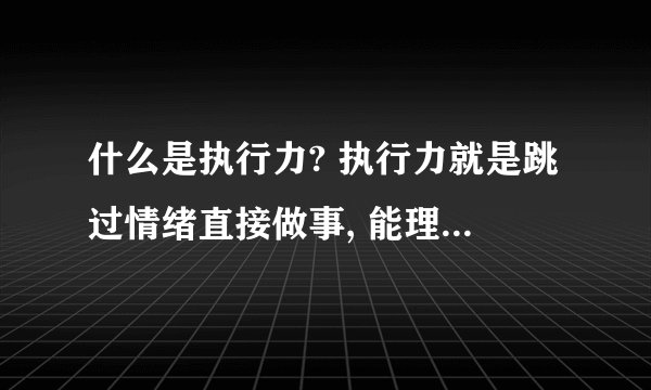 什么是执行力? 执行力就是跳过情绪直接做事, 能理解的在理解中执行,