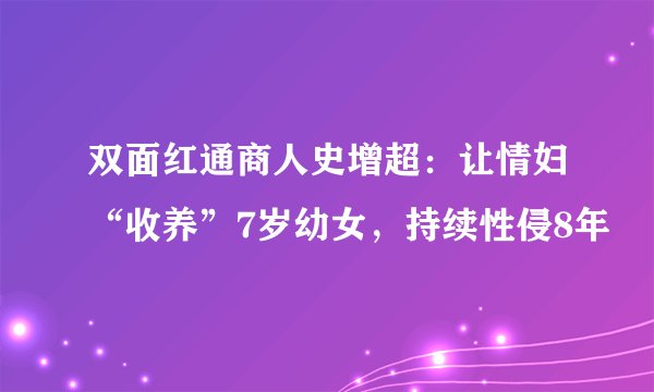 双面红通商人史增超：让情妇“收养”7岁幼女，持续性侵8年