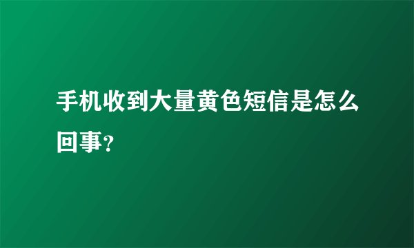 手机收到大量黄色短信是怎么回事?