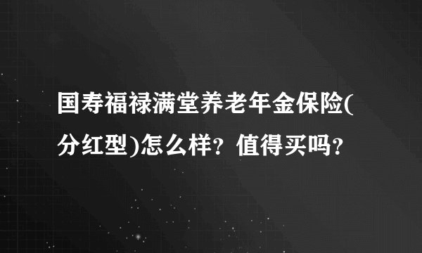 国寿福禄满堂养老年金保险(分红型)怎么样？值得买吗？