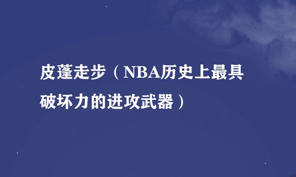 皮蓬走步（NBA历史上最具破坏力的进攻武器）