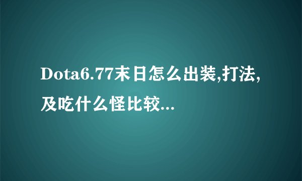 Dota6.77末日怎么出装,打法,及吃什么怪比较好。越详细越好。。。
