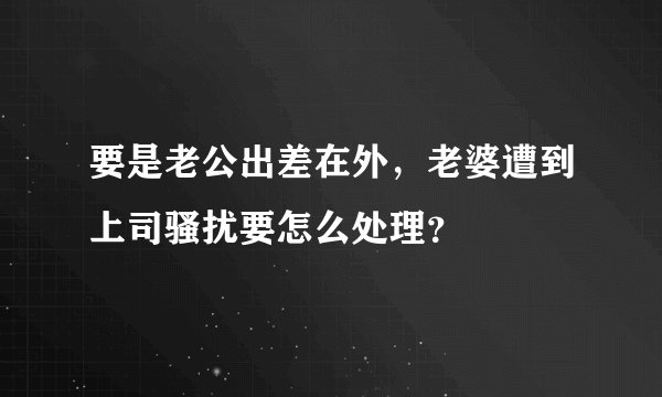 要是老公出差在外，老婆遭到上司骚扰要怎么处理？