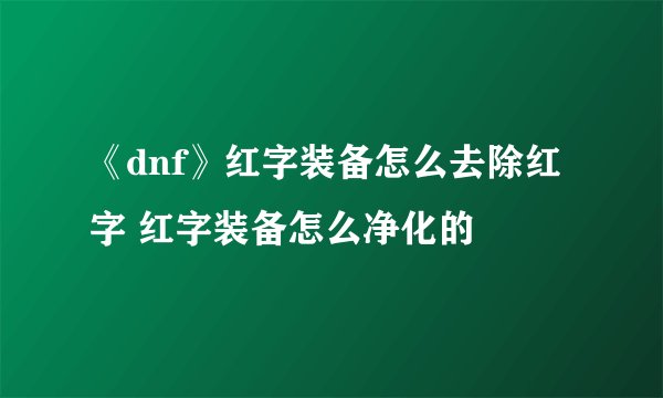 《dnf》红字装备怎么去除红字 红字装备怎么净化的