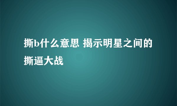 撕b什么意思 揭示明星之间的撕逼大战